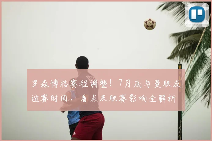 罗森博格赛程调整！7月底与曼联友谊赛时间、看点及联赛影响全解析