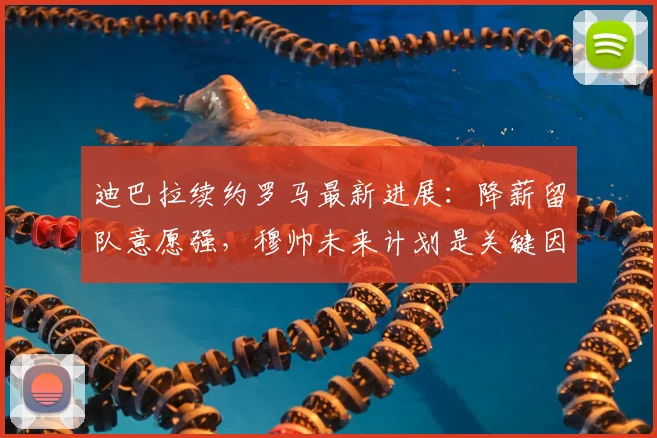 迪巴拉续约罗马最新进展：降薪留队意愿强，穆帅未来计划是关键因素