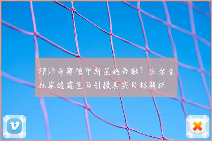 穆帅考察德甲新星施蒂勒？法尔克独家透露皇马引援真实目标解析