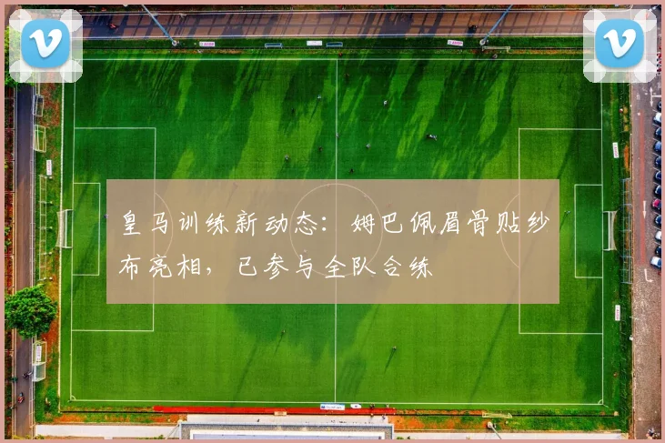 皇马训练新动态：姆巴佩眉骨贴纱布亮相，已参与全队合练