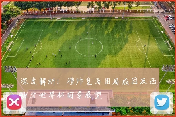 深度解析：穆帅皇马困局成因及西班牙世界杯前景展望