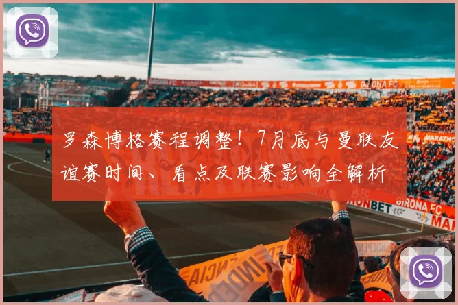 罗森博格赛程调整！7月底与曼联友谊赛时间、看点及联赛影响全解析