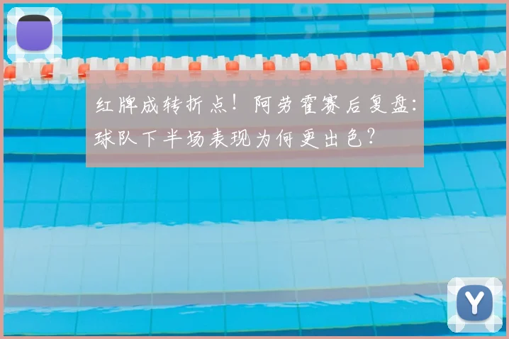 红牌成转折点！阿劳霍赛后复盘：球队下半场表现为何更出色？