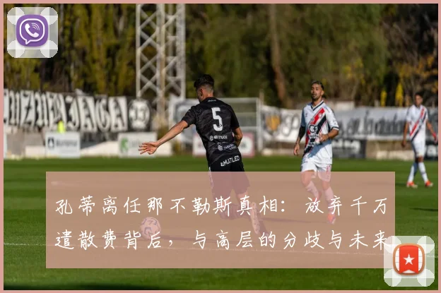 孔蒂离任那不勒斯真相：放弃千万遣散费背后，与高层的分歧与未来去向分析
