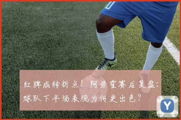 红牌成转折点！阿劳霍赛后复盘：球队下半场表现为何更出色？
