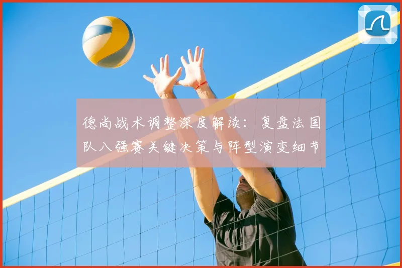 德尚战术调整深度解读：复盘法国队八强赛关键决策与阵型演变细节