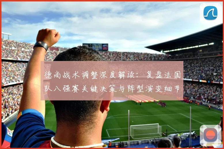 德尚战术调整深度解读：复盘法国队八强赛关键决策与阵型演变细节