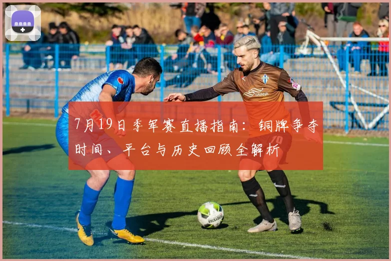 7月19日季军赛直播指南:铜牌争夺时间、平台与历史回顾全解析