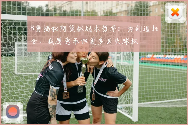 B费揭秘阿莫林战术哲学：为创造机会，我愿意承担更多丢失球权