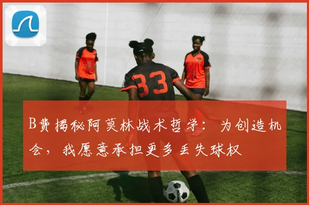 B费揭秘阿莫林战术哲学：为创造机会，我愿意承担更多丢失球权