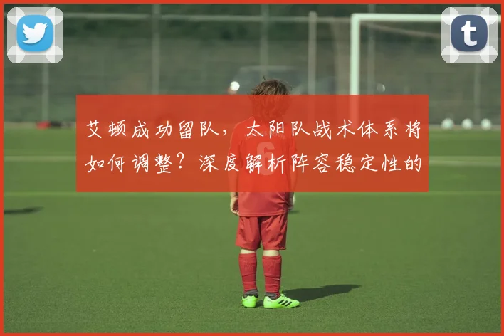 艾顿成功留队，太阳队战术体系将如何调整？深度解析阵容稳定性的关键作用