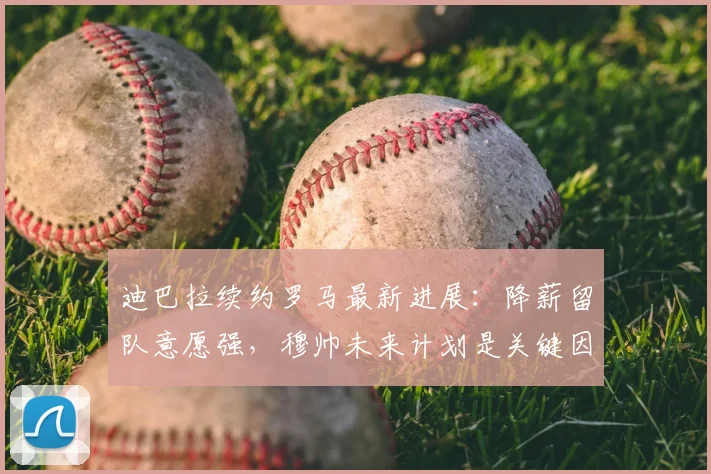 迪巴拉续约罗马最新进展：降薪留队意愿强，穆帅未来计划是关键因素