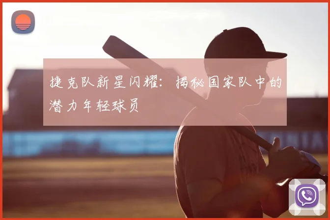 捷克队新星闪耀：揭秘国家队中的潜力年轻球员