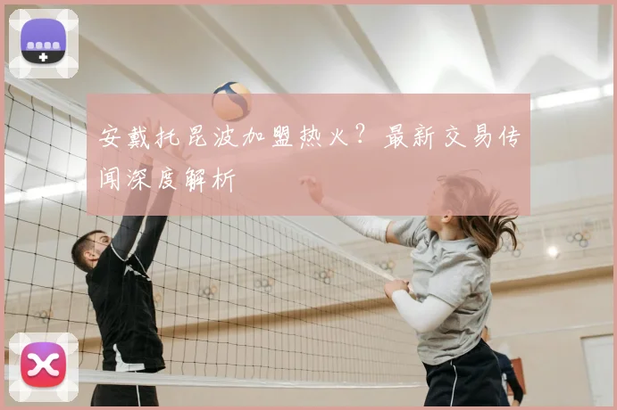 安戴托昆波加盟热火？最新交易传闻深度解析