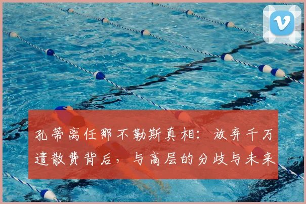 孔蒂离任那不勒斯真相:放弃千万遣散费背后,与高层的分歧与未来去向分析